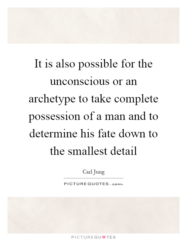 It is also possible for the unconscious or an archetype to take complete possession of a man and to determine his fate down to the smallest detail Picture Quote #1