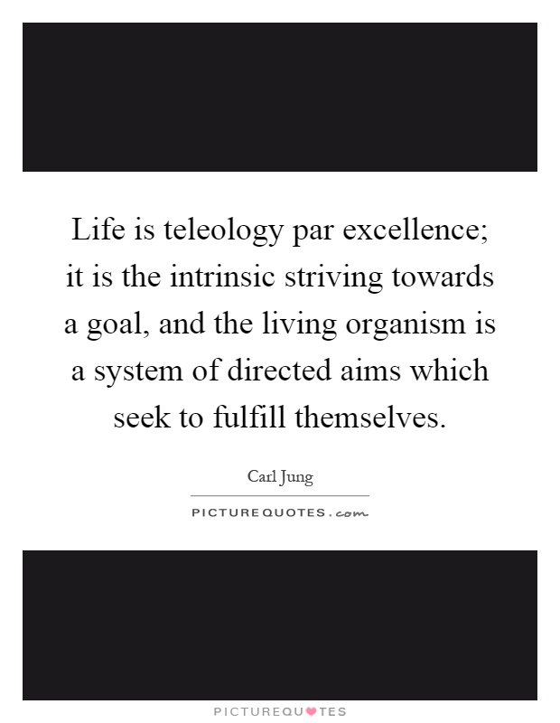 Life is teleology par excellence; it is the intrinsic striving towards a goal, and the living organism is a system of directed aims which seek to fulfill themselves Picture Quote #1