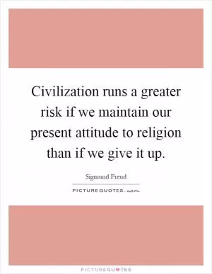 Civilization runs a greater risk if we maintain our present attitude to religion than if we give it up Picture Quote #1