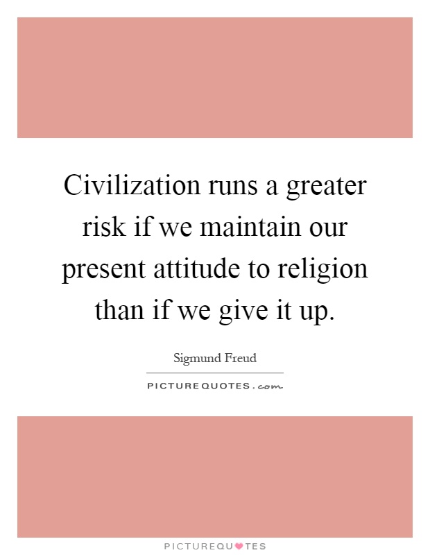 Civilization runs a greater risk if we maintain our present attitude to religion than if we give it up Picture Quote #1