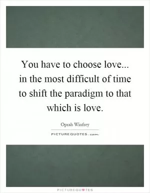 You have to choose love... in the most difficult of time to shift the paradigm to that which is love Picture Quote #1