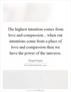 The highest intention comes from love and compassion... when our intentions come from a place of love and compassion then we have the power of the universe Picture Quote #1
