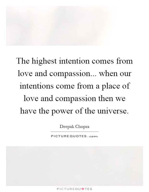 The highest intention comes from love and compassion... when our intentions come from a place of love and compassion then we have the power of the universe Picture Quote #1