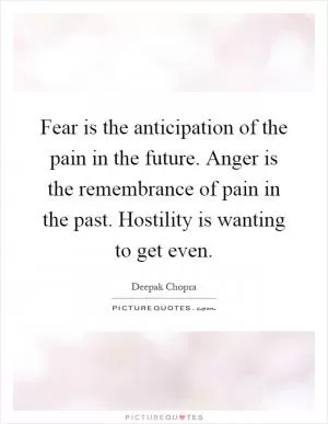 Fear is the anticipation of the pain in the future. Anger is the remembrance of pain in the past. Hostility is wanting to get even Picture Quote #1