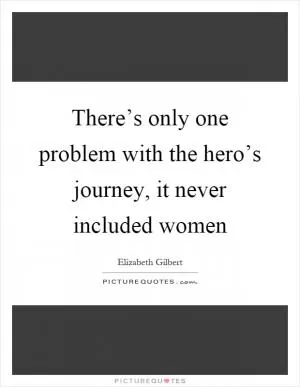 There’s only one problem with the hero’s journey, it never included women Picture Quote #1