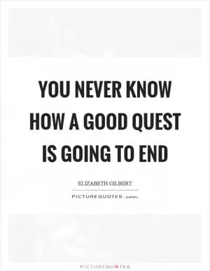 You never know how a good quest is going to end Picture Quote #1