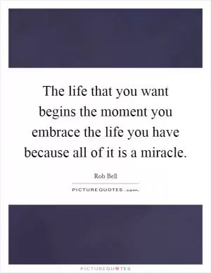 The life that you want begins the moment you embrace the life you have because all of it is a miracle Picture Quote #1