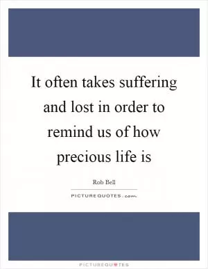 It often takes suffering and lost in order to remind us of how precious life is Picture Quote #1
