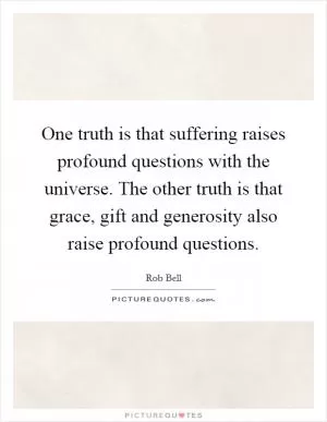 One truth is that suffering raises profound questions with the universe. The other truth is that grace, gift and generosity also raise profound questions Picture Quote #1