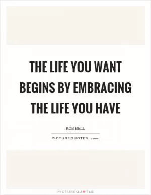 The life you want begins by embracing the life you have Picture Quote #1
