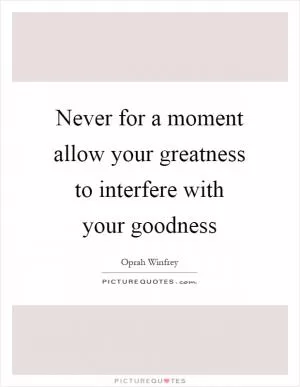Never for a moment allow your greatness to interfere with your goodness Picture Quote #1
