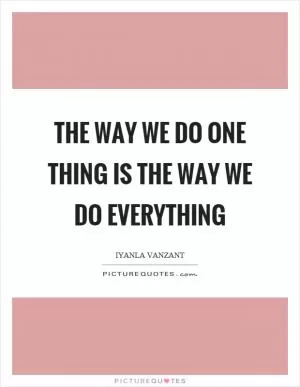 The way we do one thing is the way we do everything Picture Quote #1