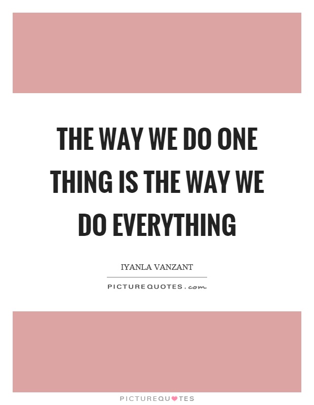The way we do one thing is the way we do everything Picture Quote #1