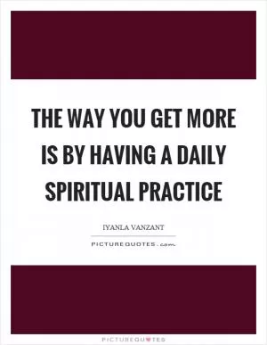 The way you get more is by having a daily spiritual practice Picture Quote #1