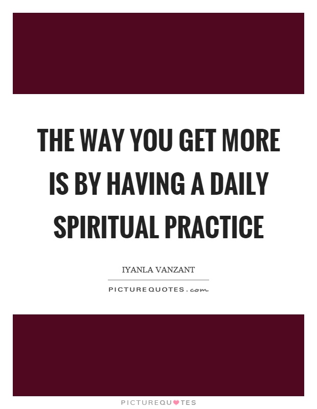 The way you get more is by having a daily spiritual practice Picture Quote #1