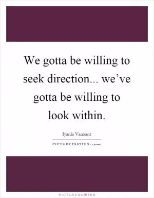 We gotta be willing to seek direction... we’ve gotta be willing to look within Picture Quote #1