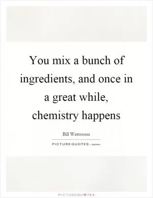 You mix a bunch of ingredients, and once in a great while, chemistry happens Picture Quote #1