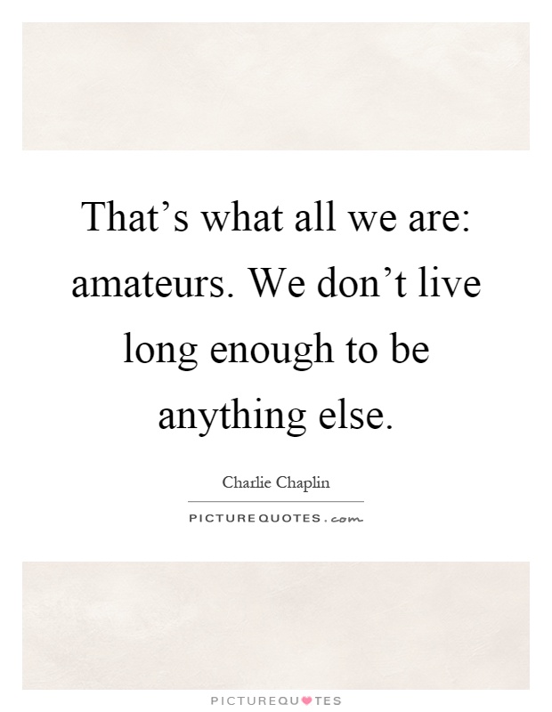 That's what all we are: amateurs. We don't live long enough to be anything else Picture Quote #1