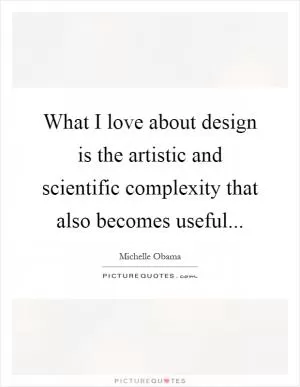 What I love about design is the artistic and scientific complexity that also becomes useful Picture Quote #1