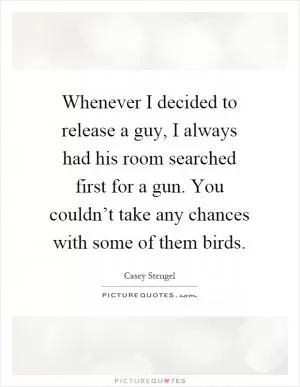 Whenever I decided to release a guy, I always had his room searched first for a gun. You couldn’t take any chances with some of them birds Picture Quote #1