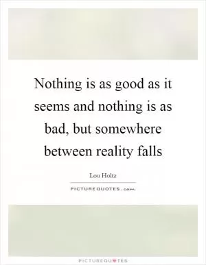 Nothing is as good as it seems and nothing is as bad, but somewhere between reality falls Picture Quote #1