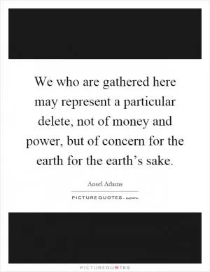 We who are gathered here may represent a particular delete, not of money and power, but of concern for the earth for the earth’s sake Picture Quote #1