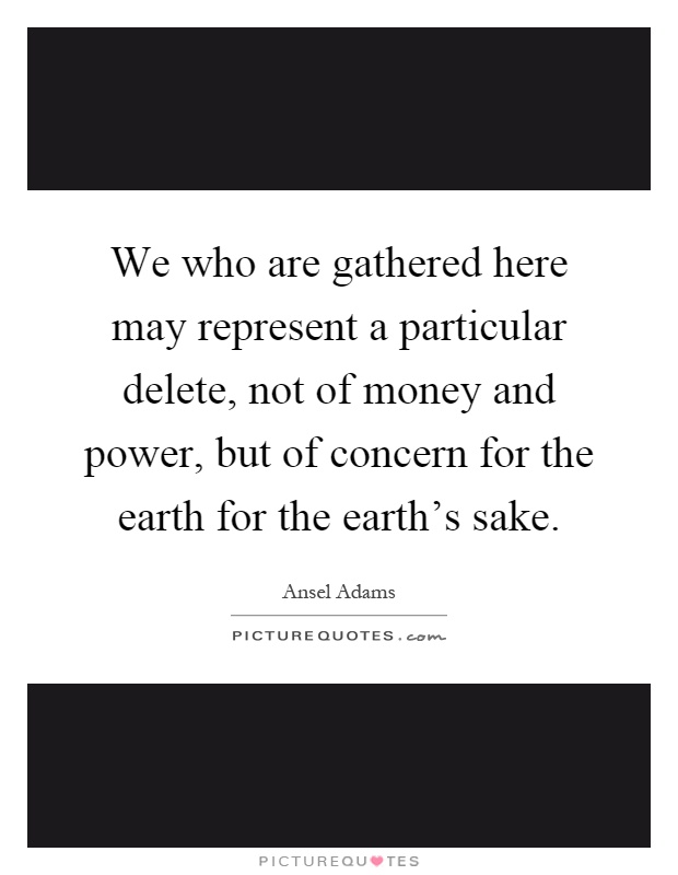 We who are gathered here may represent a particular delete, not of money and power, but of concern for the earth for the earth's sake Picture Quote #1