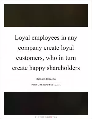 Loyal employees in any company create loyal customers, who in turn create happy shareholders Picture Quote #1