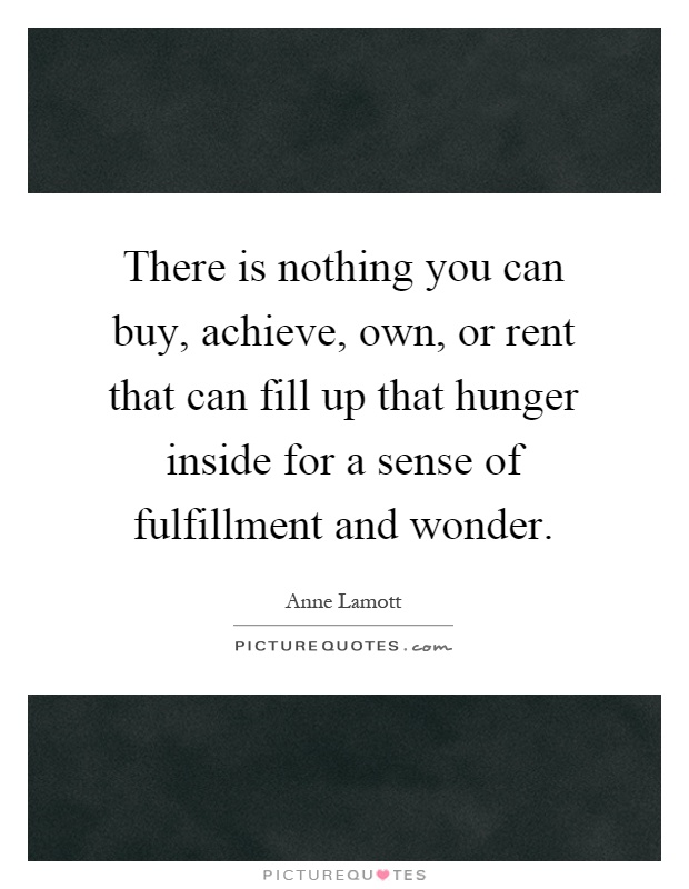 There is nothing you can buy, achieve, own, or rent that can fill up that hunger inside for a sense of fulfillment and wonder Picture Quote #1