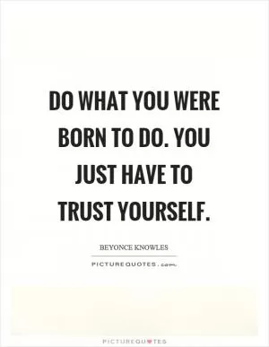 Do what you were born to do. You just have to trust yourself Picture Quote #1