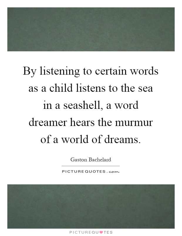 By listening to certain words as a child listens to the sea in a seashell, a word dreamer hears the murmur of a world of dreams Picture Quote #1