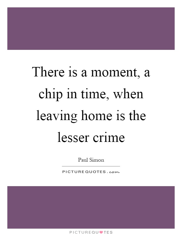There is a moment, a chip in time, when leaving home is the lesser crime Picture Quote #1