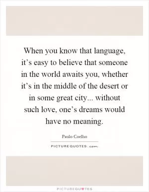 When you know that language, it’s easy to believe that someone in the world awaits you, whether it’s in the middle of the desert or in some great city... without such love, one’s dreams would have no meaning Picture Quote #1