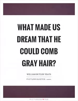 What made us dream that he could comb gray hair? Picture Quote #1