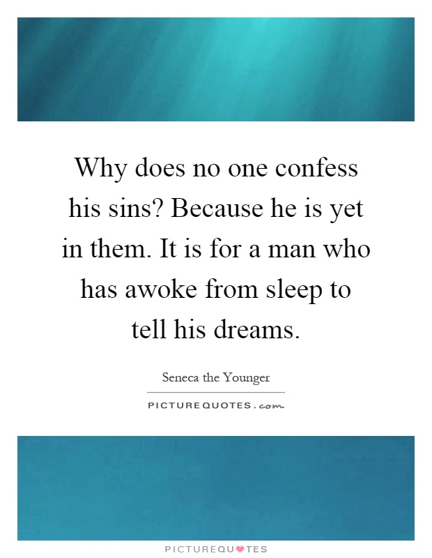 Why does no one confess his sins? Because he is yet in them. It is for a man who has awoke from sleep to tell his dreams Picture Quote #1