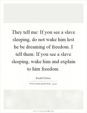 They tell me: If you see a slave sleeping, do not wake him lest he be dreaming of freedom. I tell them: If you see a slave sleeping, wake him and explain to him freedom Picture Quote #1
