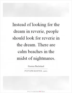 Instead of looking for the dream in reverie, people should look for reverie in the dream. There are calm beaches in the midst of nightmares Picture Quote #1
