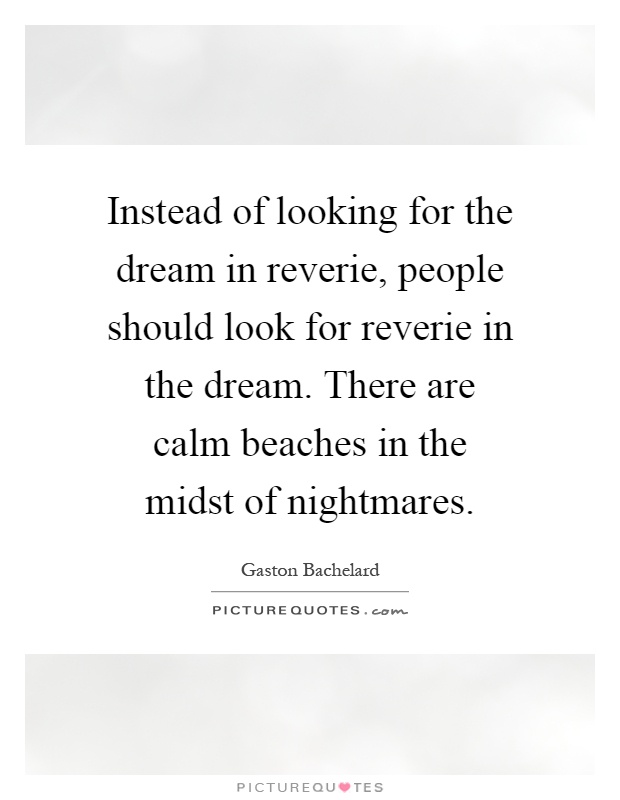 Instead of looking for the dream in reverie, people should look for reverie in the dream. There are calm beaches in the midst of nightmares Picture Quote #1