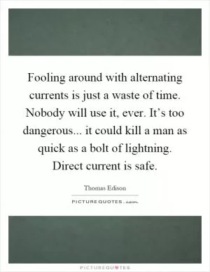Fooling around with alternating currents is just a waste of time. Nobody will use it, ever. It’s too dangerous... it could kill a man as quick as a bolt of lightning. Direct current is safe Picture Quote #1