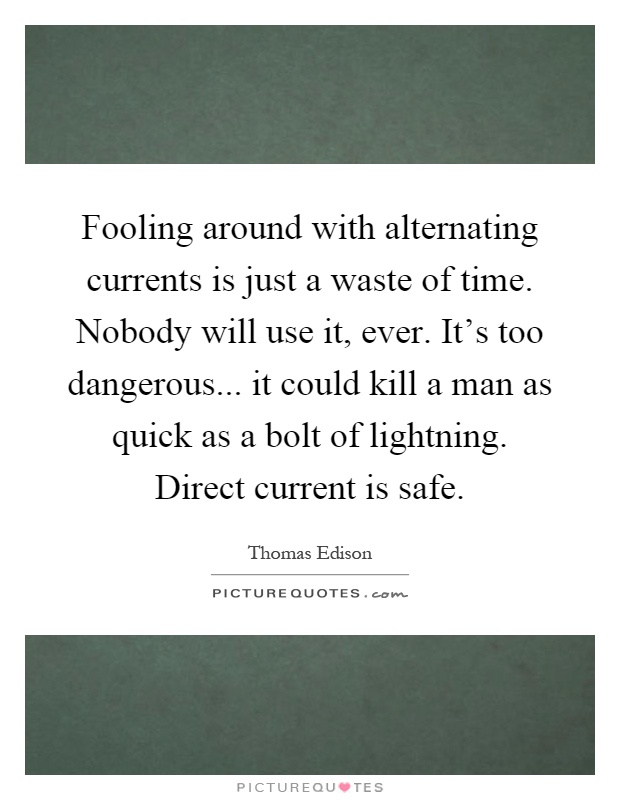 Fooling around with alternating currents is just a waste of time. Nobody will use it, ever. It's too dangerous... it could kill a man as quick as a bolt of lightning. Direct current is safe Picture Quote #1