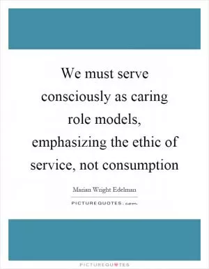 We must serve consciously as caring role models, emphasizing the ethic of service, not consumption Picture Quote #1