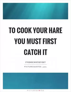 To cook your hare you must first catch it Picture Quote #1