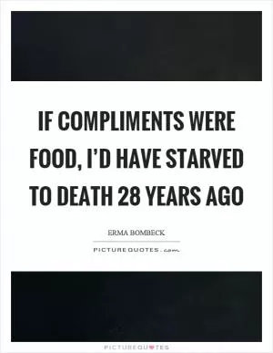 If compliments were food, I’d have starved to death 28 years ago Picture Quote #1