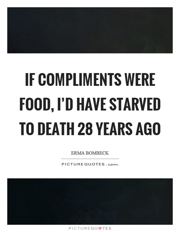 If compliments were food, I'd have starved to death 28 years ago Picture Quote #1