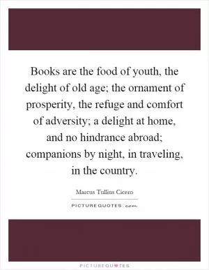 Books are the food of youth, the delight of old age; the ornament of prosperity, the refuge and comfort of adversity; a delight at home, and no hindrance abroad; companions by night, in traveling, in the country Picture Quote #1