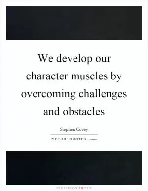 We develop our character muscles by overcoming challenges and obstacles Picture Quote #1
