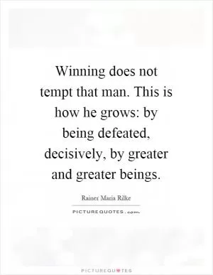 Winning does not tempt that man. This is how he grows: by being defeated, decisively, by greater and greater beings Picture Quote #1