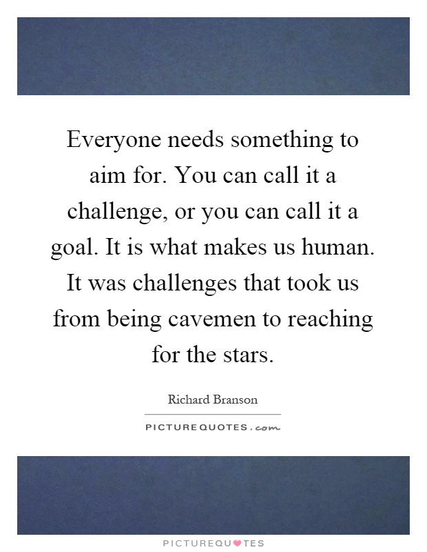 Everyone needs something to aim for. You can call it a challenge, or you can call it a goal. It is what makes us human. It was challenges that took us from being cavemen to reaching for the stars Picture Quote #1