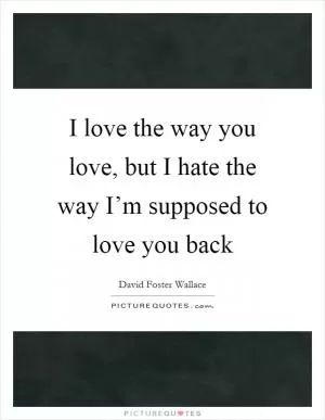 I love the way you love, but I hate the way I’m supposed to love you back Picture Quote #1