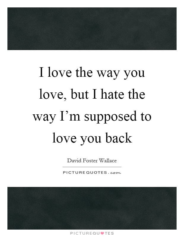 I love the way you love, but I hate the way I'm supposed to love you back Picture Quote #1